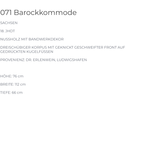071 Barockkommode SACHSEN 18. JHDT NUSSHOLZ MIT BANDWERKDEKOR DREISCHÜBIGER KORPUS MIT GEKNICKT GESCHWEIFTER FRONT AUF GEDRÜCKTEN KUGELFÜSSEN PROVENIENZ: DR. ERLENWEIN, LUDWIGSHAFEN  HÖHE: 76 cm BREITE: 112 cm TIEFE: 66 cm